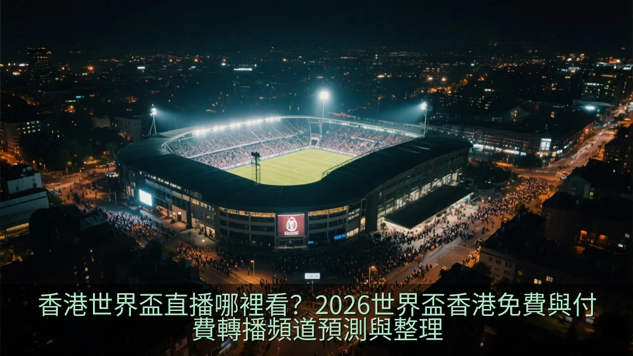 香港世界盃直播哪裡看？2026世界盃香港免費與付費轉播頻道預測與整理